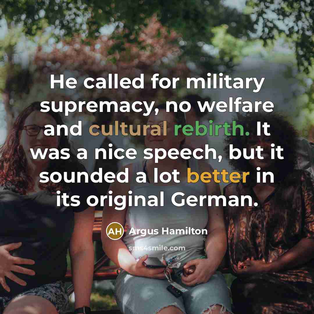 “He called for military supremacy, no welfare and cultural rebirth. It was a nice speech, but it sounded a lot better in its original German.” quote by Argus Hamilton