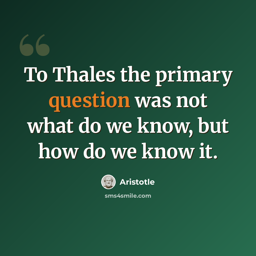 “To Thales the primary question was not what do we know, but how do we know it.” quote by Aristotle