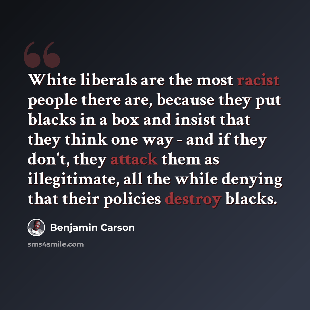 “White liberals are the most racist people there are, because they put blacks in a box and insist that they think one way - and if they don't, they attack them as illegitimate, all the while denying that their policies destroy blacks.” quote by Benjamin Carson