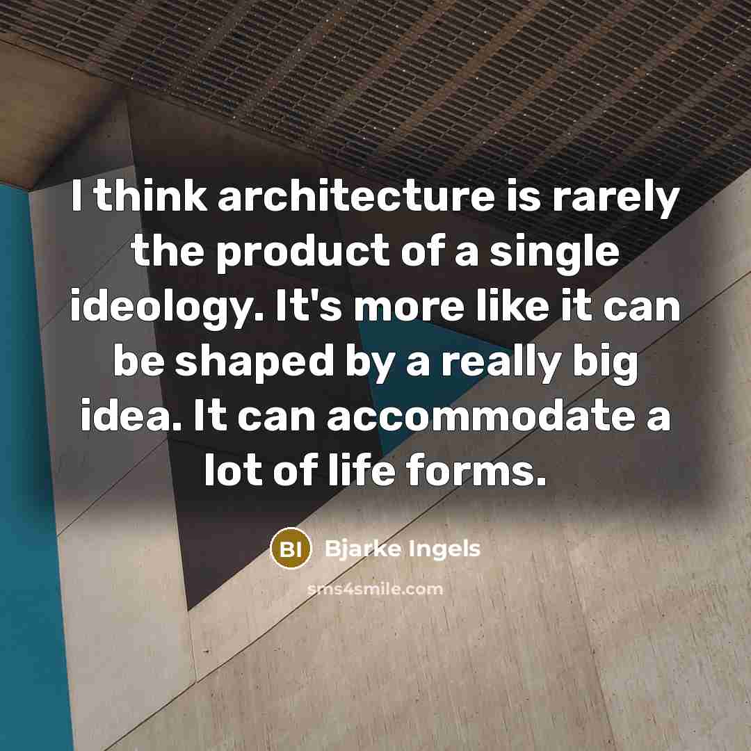 “I think architecture is rarely the product of a single ideology. It's more like it can be shaped by a really big idea. It can accommodate a lot of life forms.” quote by Bjarke Ingels
