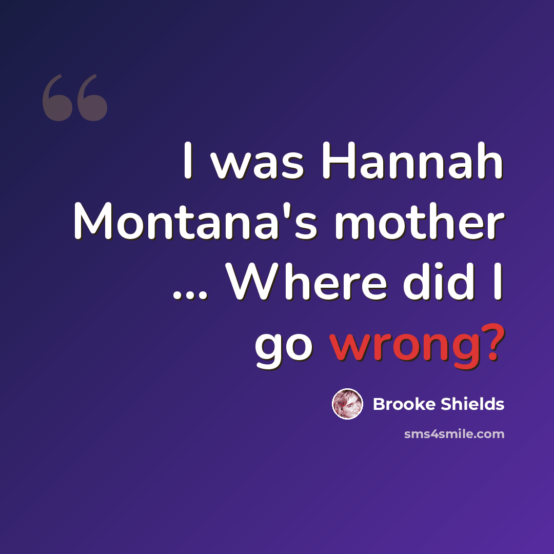 “I was Hannah Montana's mother ... Where did I go wrong?” quote by Brooke Shields