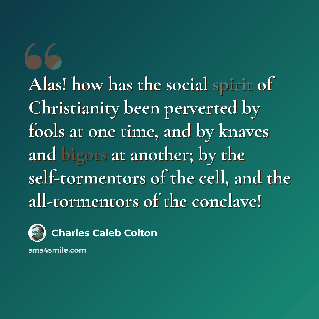 “Alas! how has the social spirit of Christianity been perverted by fools at one time, and by knaves and bigots at another; by the self-tormentors of the cell, and the all-tormentors of the conclave!” quote by Charles Caleb Colton