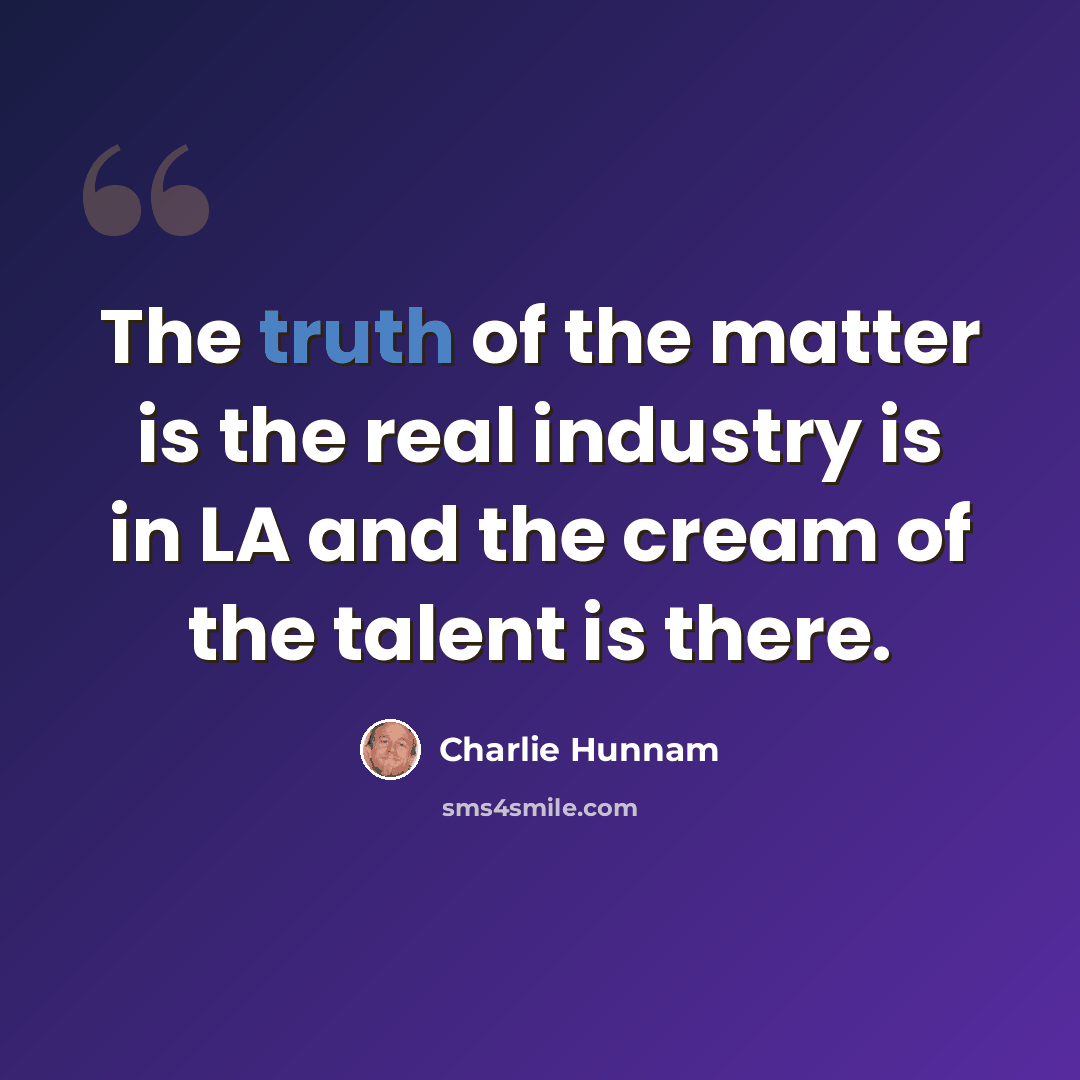 “The truth of the matter is the real industry is in LA and the cream of the talent is there.” quote by Charlie Hunnam