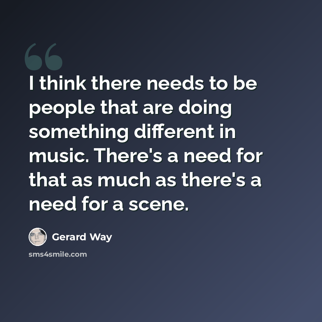 “I think there needs to be people that are doing something different in music. There's a need for that as much as there's a need for a scene.” quote by Gerard Way