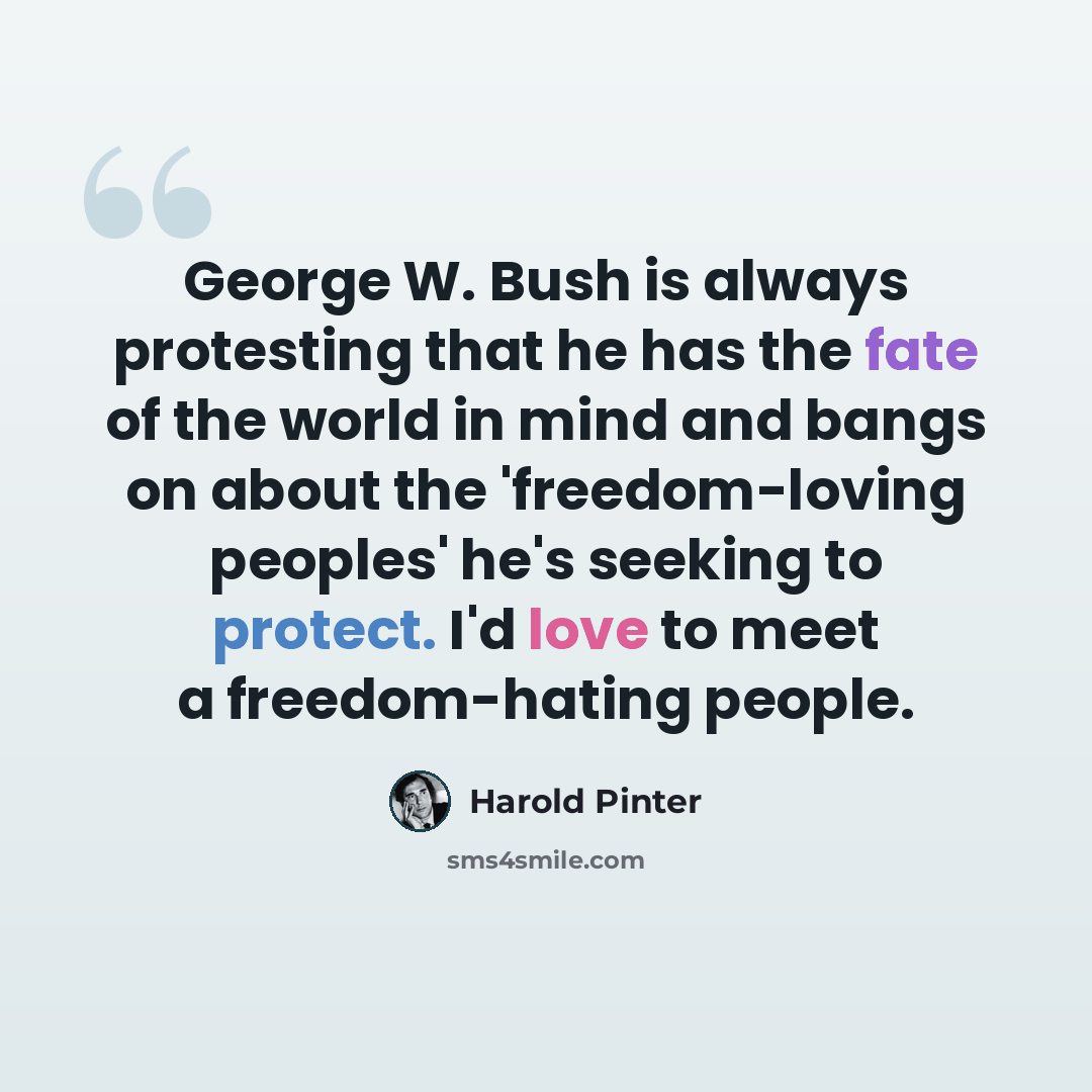 “George W. Bush is always protesting that he has the fate of the world in mind and bangs on about the 'freedom-loving peoples' he's seeking to protect. I'd love to meet a freedom-hating people.” quote by Harold Pinter