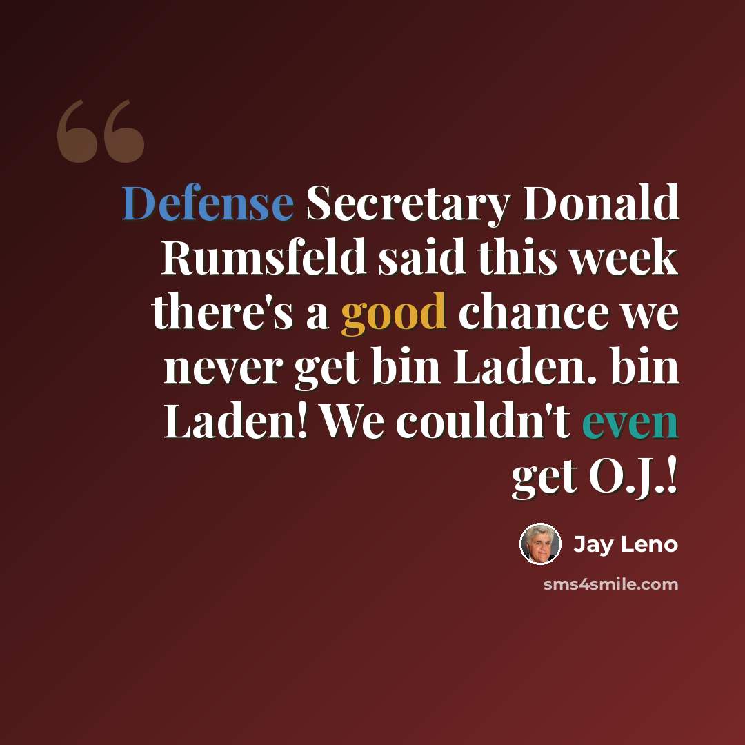 “Defense Secretary Donald Rumsfeld said this week there's a good chance we never get bin Laden. bin Laden! We couldn't even get O.J.!” quote by Jay Leno