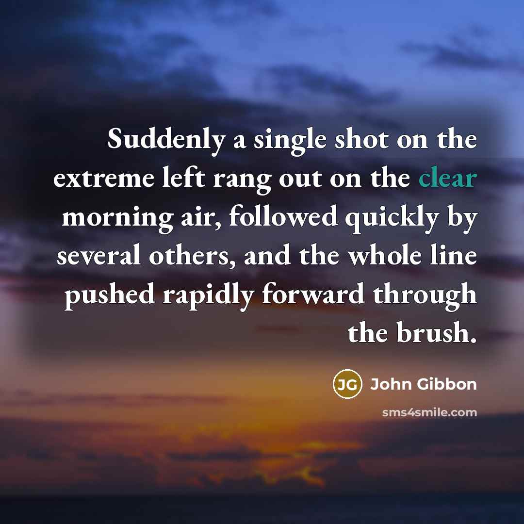 “Suddenly a single shot on the extreme left rang out on the clear morning air, followed quickly by several others, and the whole line pushed rapidly forward through the brush.” quote by John Gibbon