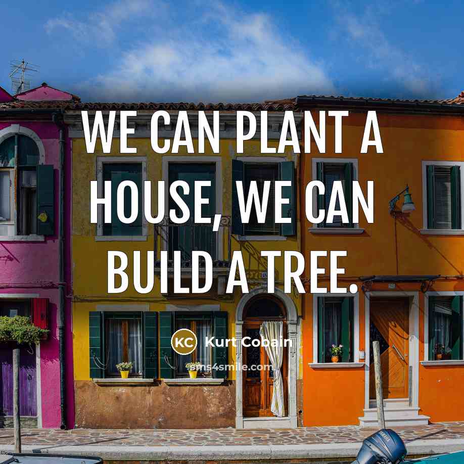 “We can plant a house, we can build a tree.” quote by Kurt Cobain