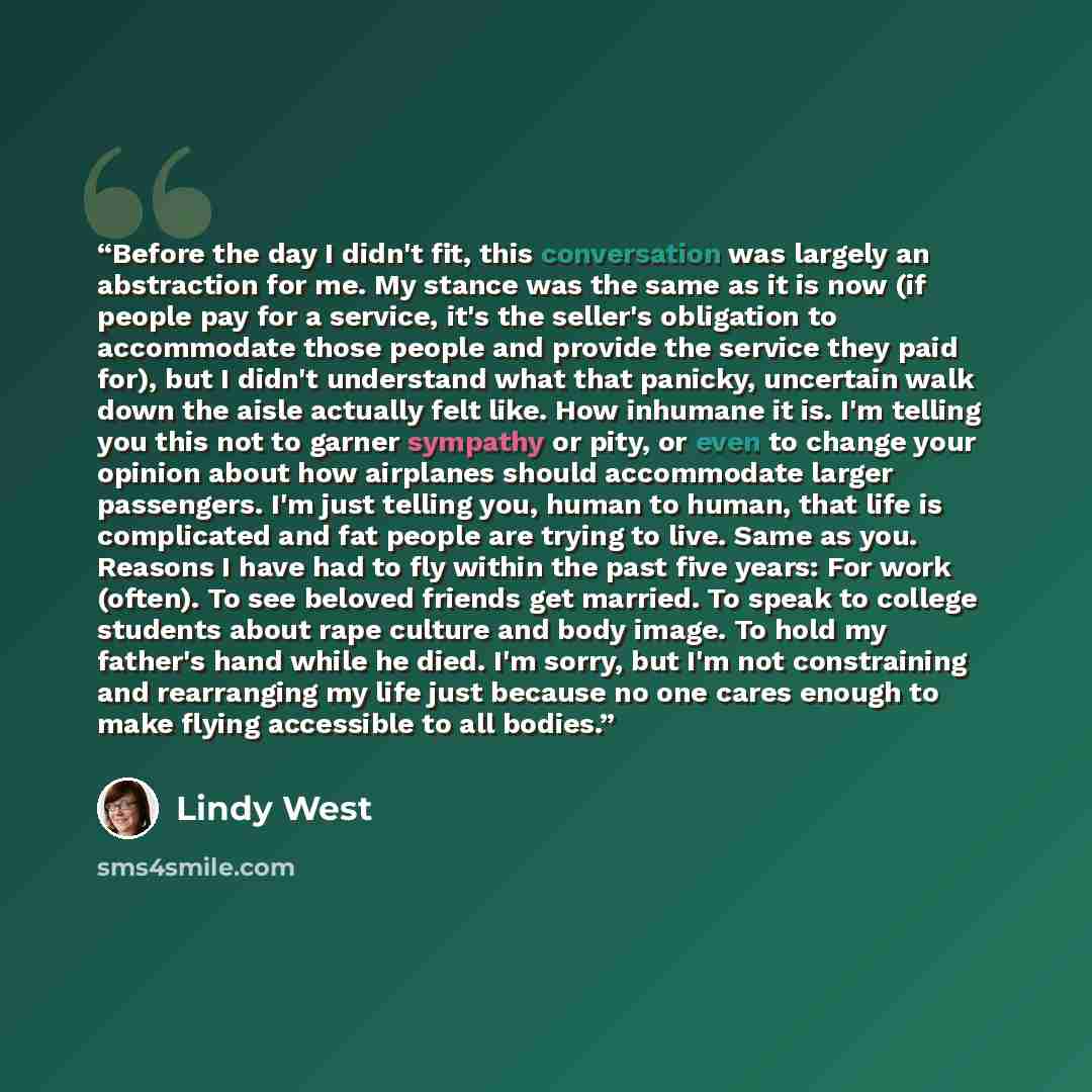 “Before the day I didn't fit, this conversation was largely an abstraction for me. My stance was the same as it is now (if people pay for a service, it's the seller's obligation to accommodate those people and provide the service they paid for), but I didn't understand what that panicky, uncertain…” quote by Lindy West