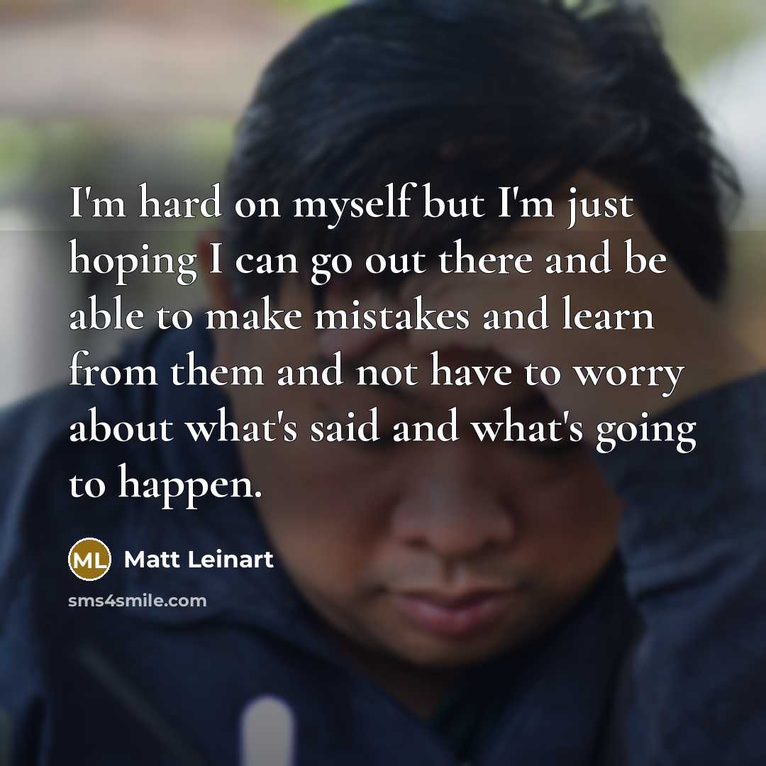 “I'm hard on myself but I'm just hoping I can go out there and be able to make mistakes and learn from them and not have to worry about what's said and what's going to happen.” quote by Matt Leinart