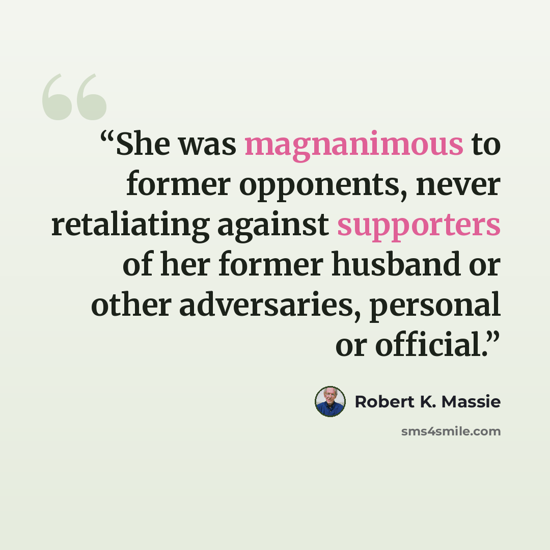 “She was magnanimous to former opponents, never retaliating against supporters of her former husband or other adversaries, personal or official.” quote by Robert K. Massie