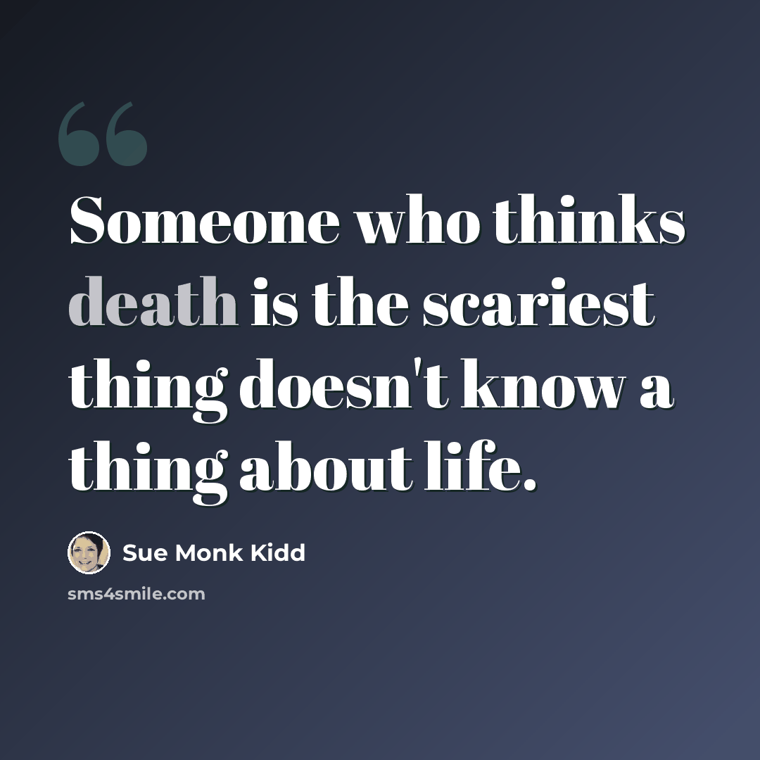 “Someone who thinks death is the scariest thing doesn't know a thing about life.” quote by Sue Monk Kidd