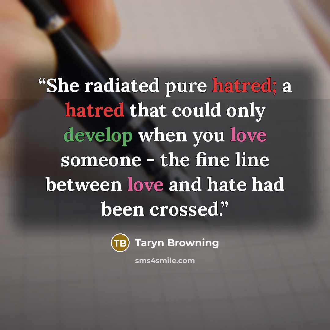 “She radiated pure hatred; a hatred that could only develop when you love someone - the fine line between love and hate had been crossed.” quote by Taryn Browning