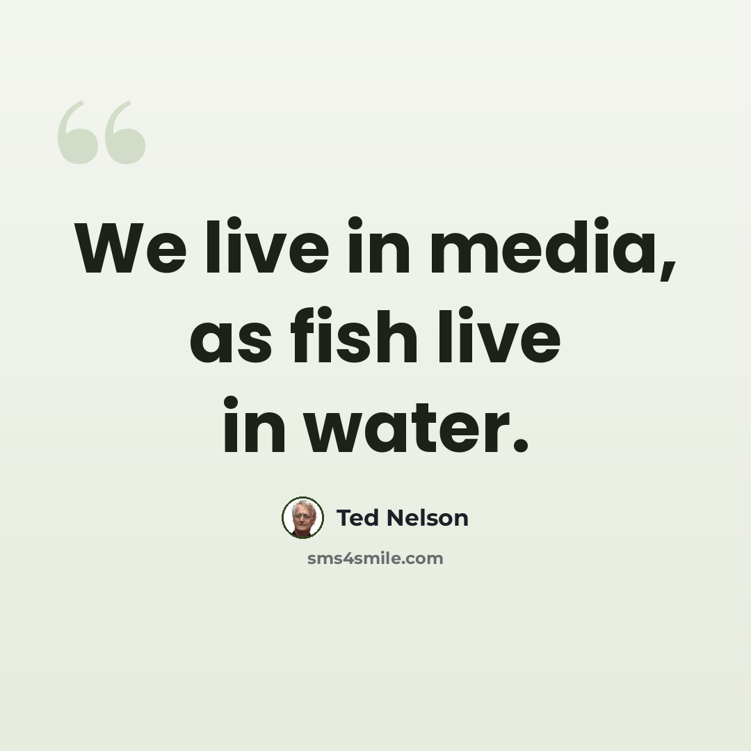 “We live in media, as fish live in water.” quote by Ted Nelson