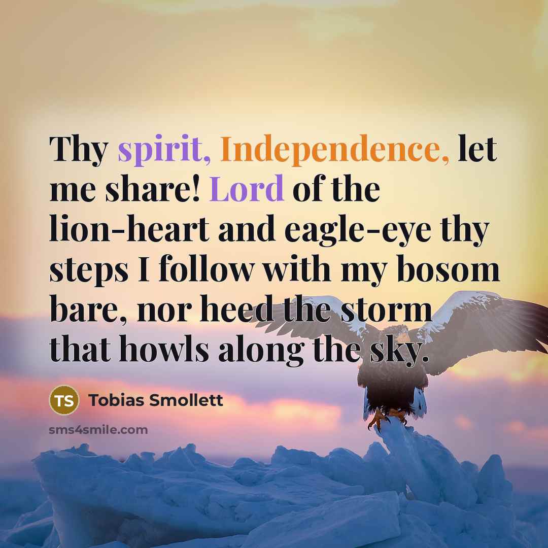 “Thy spirit, Independence, let me share! Lord of the lion-heart and eagle-eye thy steps I follow with my bosom bare, nor heed the storm that howls along the sky.” quote by Tobias Smollett