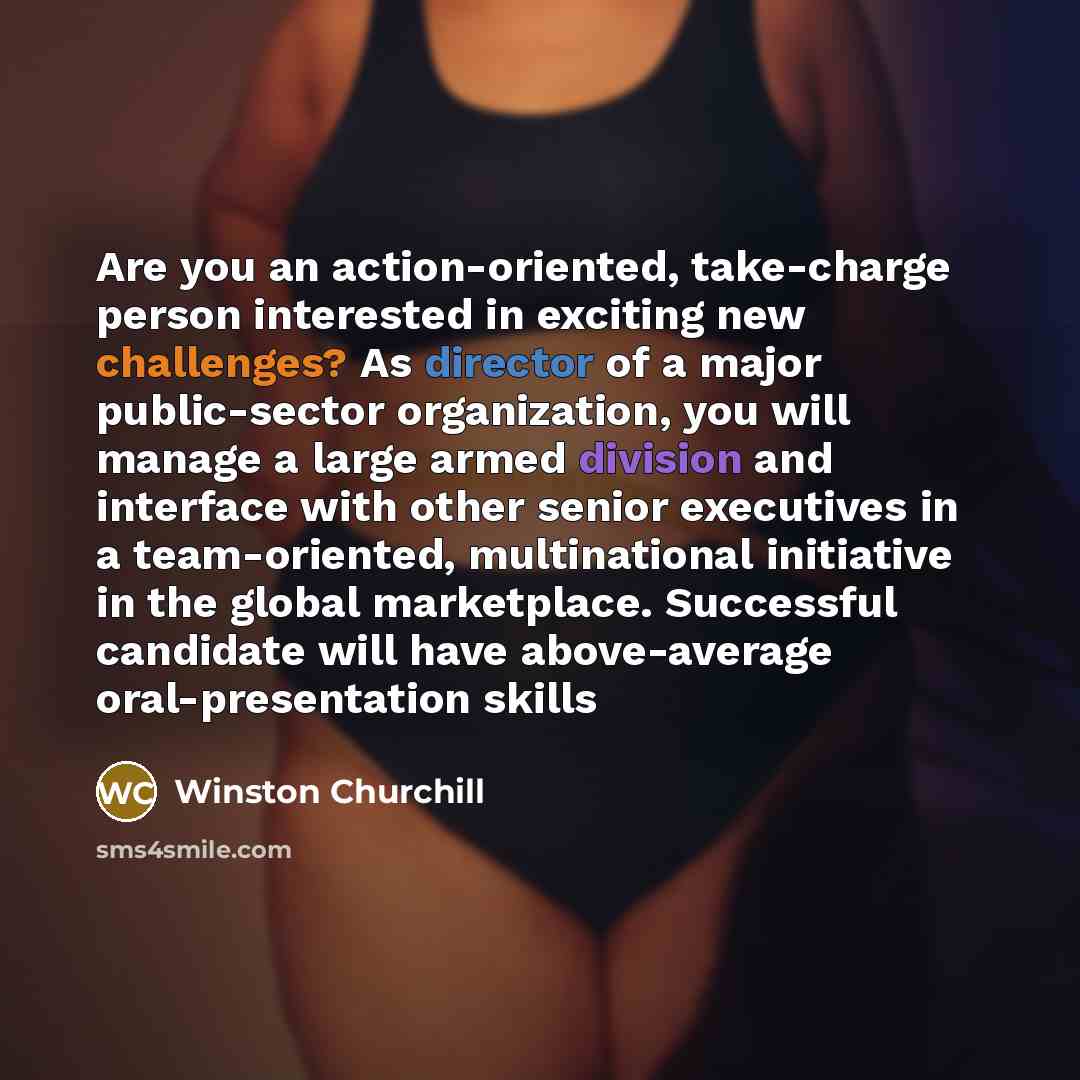 “Are you an action-oriented, take-charge person interested in exciting new challenges? As director of a major public-sector organization, you will manage a large armed division and interface with other senior executives in a team-oriented, multinational initiative in the global marketplace…” quote by Winston Churchill