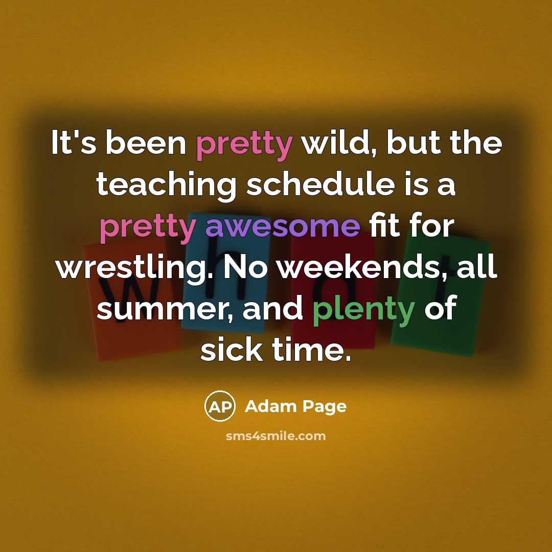 “It's been pretty wild, but the teaching schedule is a pretty awesome fit for wrestling. No weekends, all summer, and plenty of sick time.” quote by Adam Page