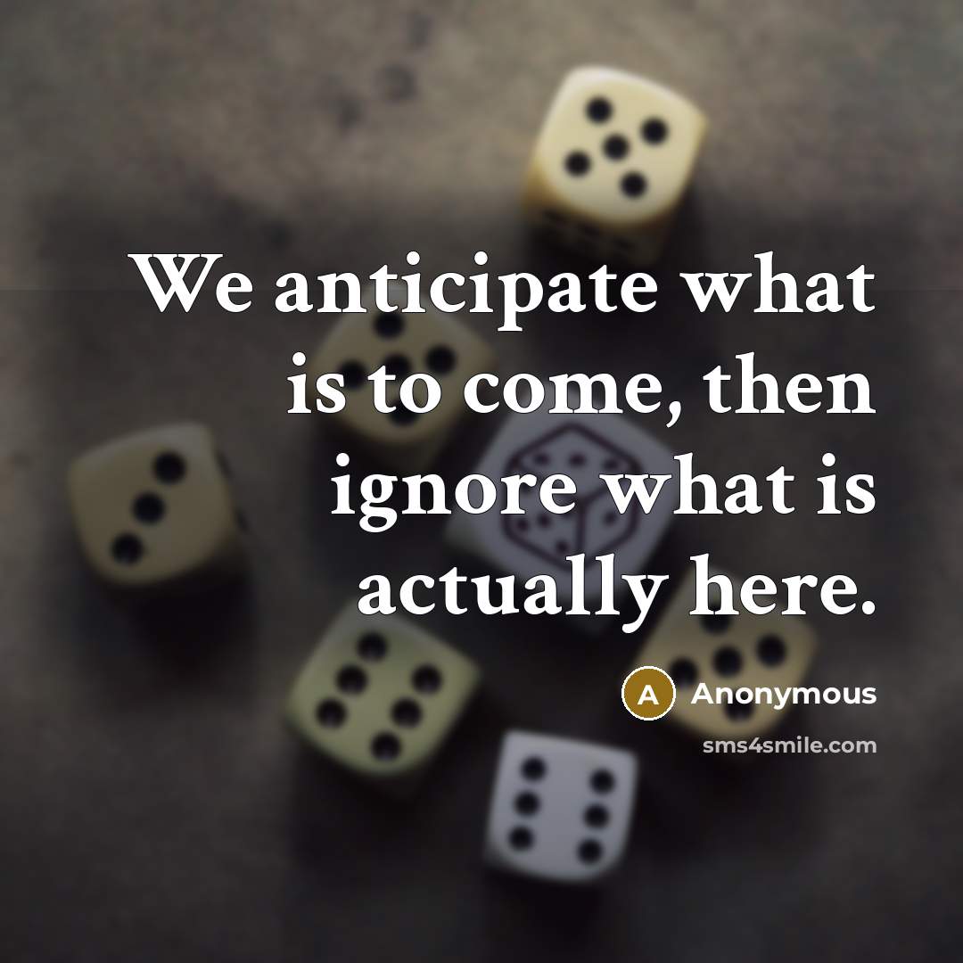“We anticipate what is to come, then ignore what is actually here.” quote by Anonymous