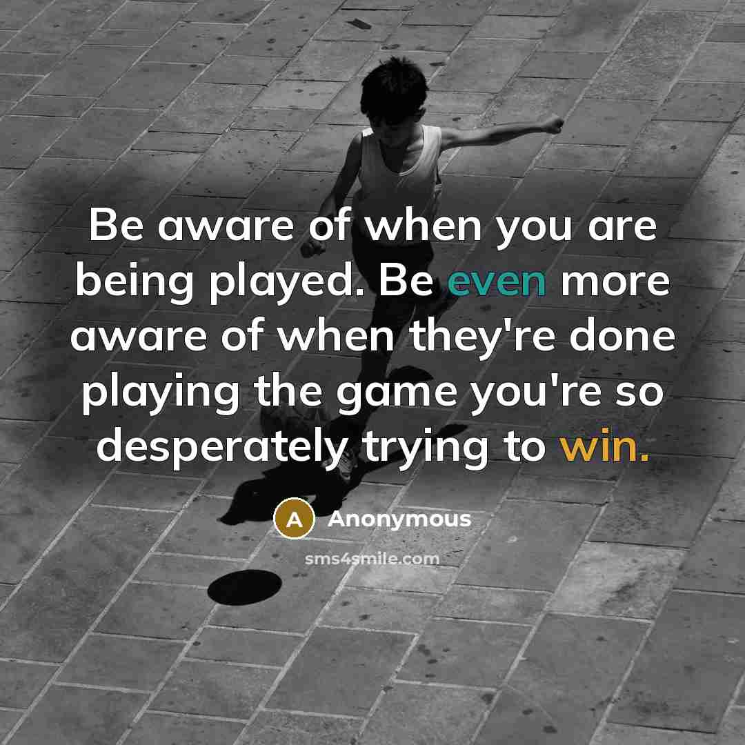 “Be aware of when you are being played. Be even more aware of when they're done playing the game you're so desperately trying to win.” quote by Anonymous