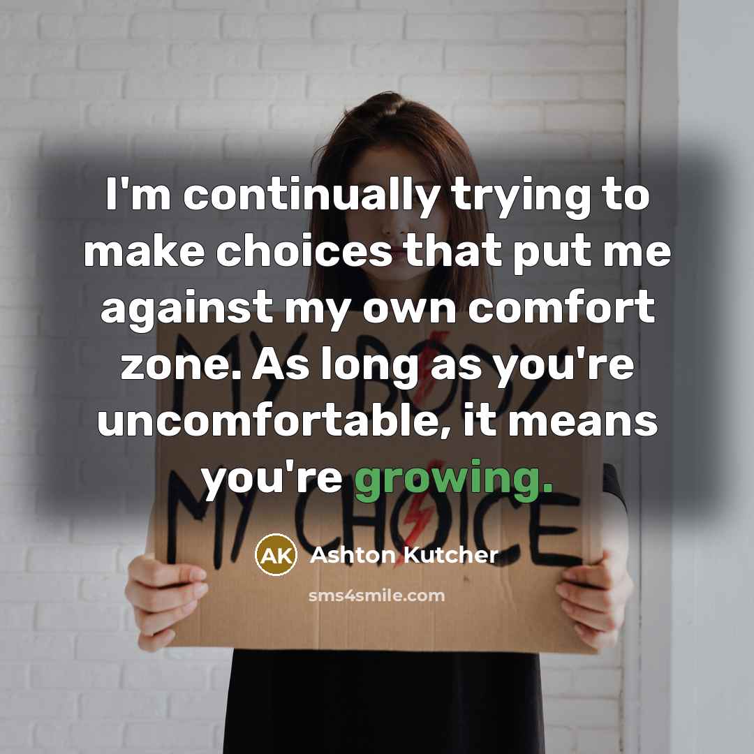 “I'm continually trying to make choices that put me against my own comfort zone. As long as you're uncomfortable, it means you're growing.” quote by Ashton Kutcher