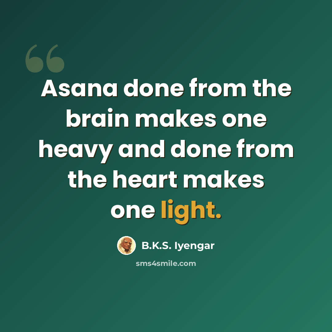“Asana done from the brain makes one heavy and done from the heart makes one light.” quote by B.K.S. Iyengar
