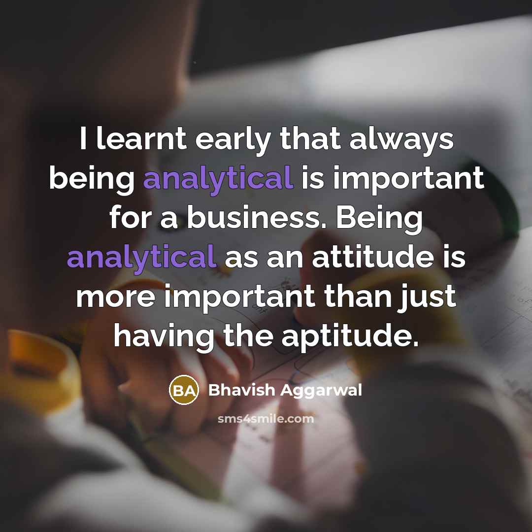 “I learnt early that always being analytical is important for a business. Being analytical as an attitude is more important than just having the aptitude.” quote by Bhavish Aggarwal
