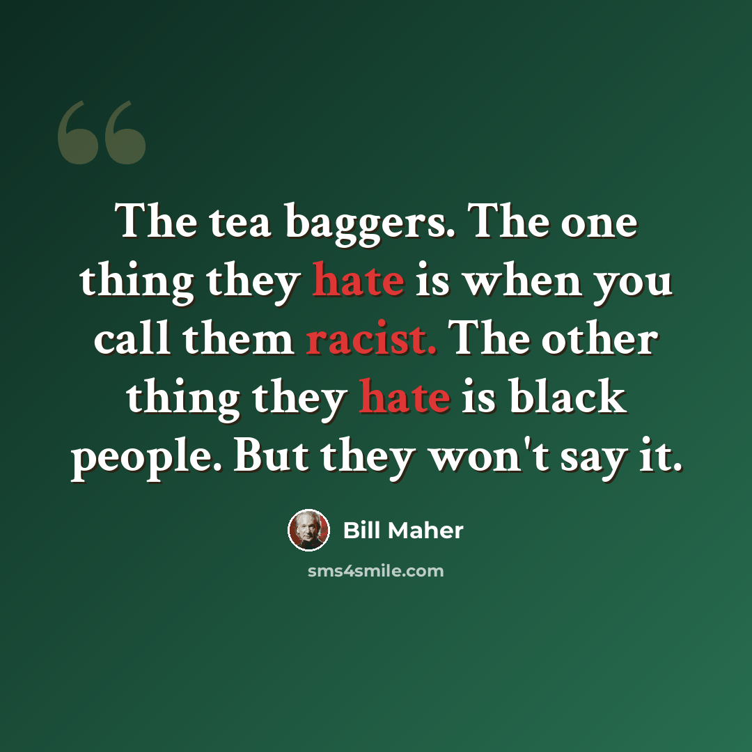 “The tea baggers. The one thing they hate is when you call them racist. The other thing they hate is black people. But they won't say it.” quote by Bill Maher
