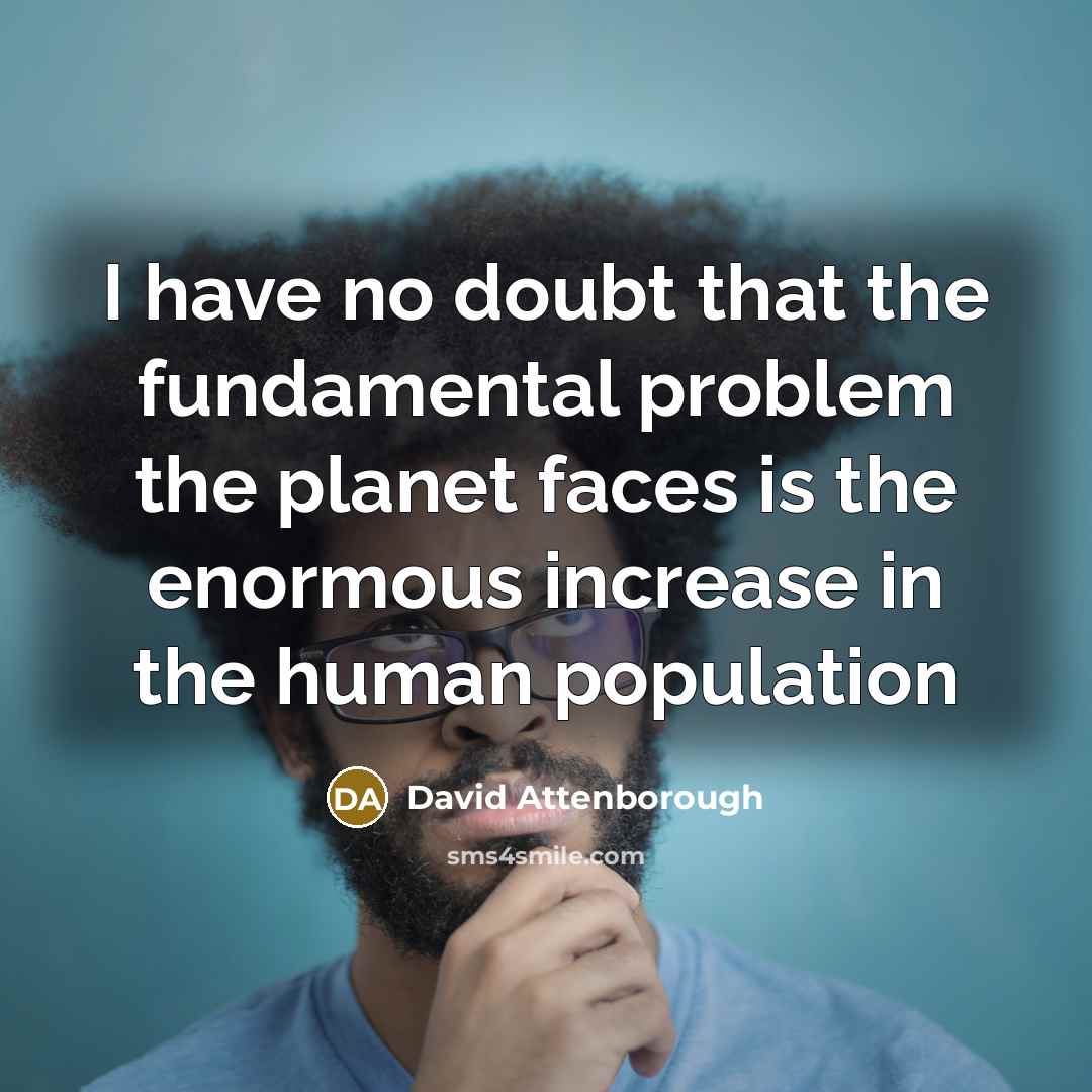 “I have no doubt that the fundamental problem the planet faces is the enormous increase in the human population” quote by David Attenborough
