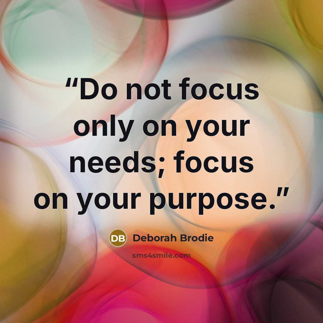“Do not focus only on your needs; focus on your purpose.” quote by Deborah Brodie