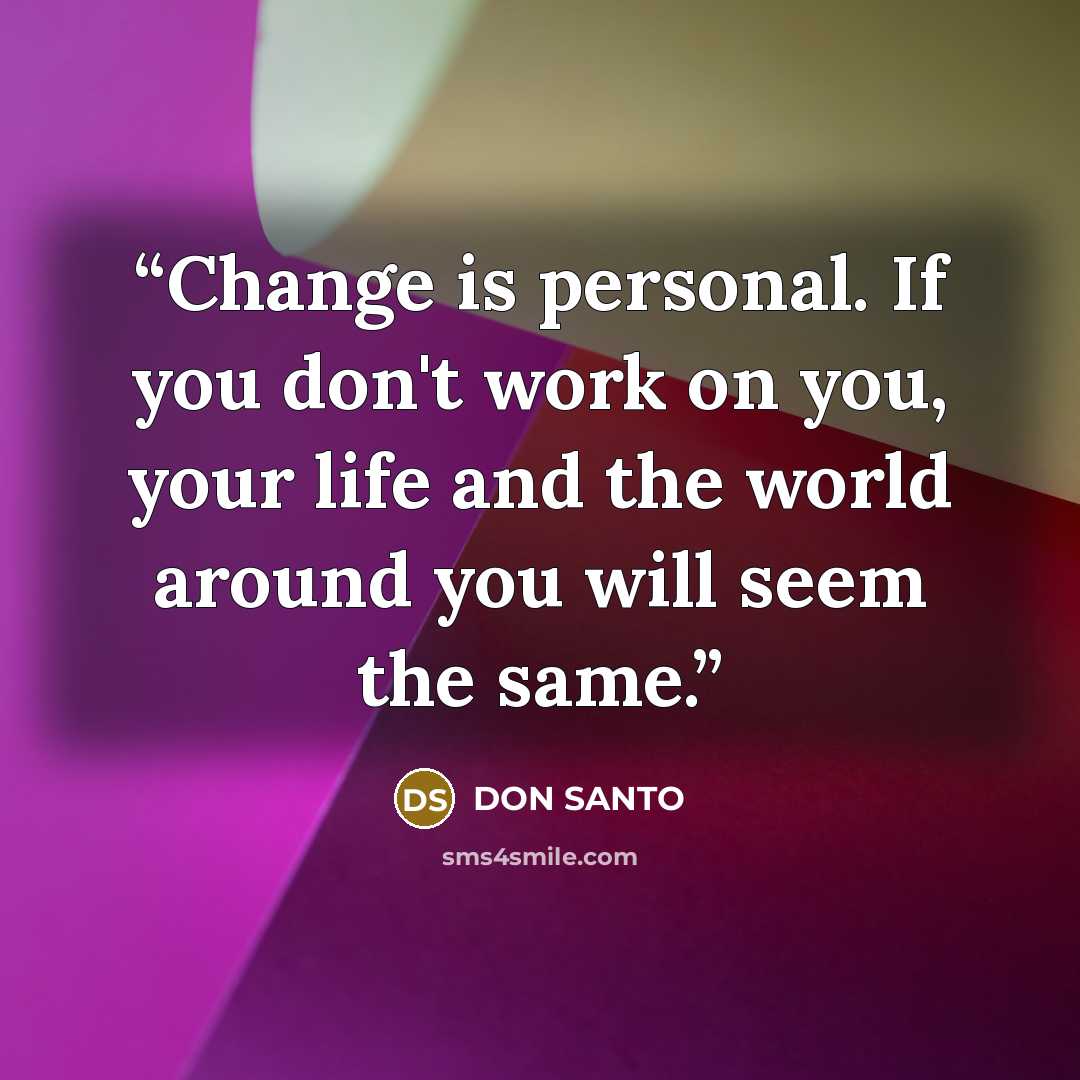 “Change is personal. If you don't work on you, your life and the world around you will seem the same.” quote by DON SANTO