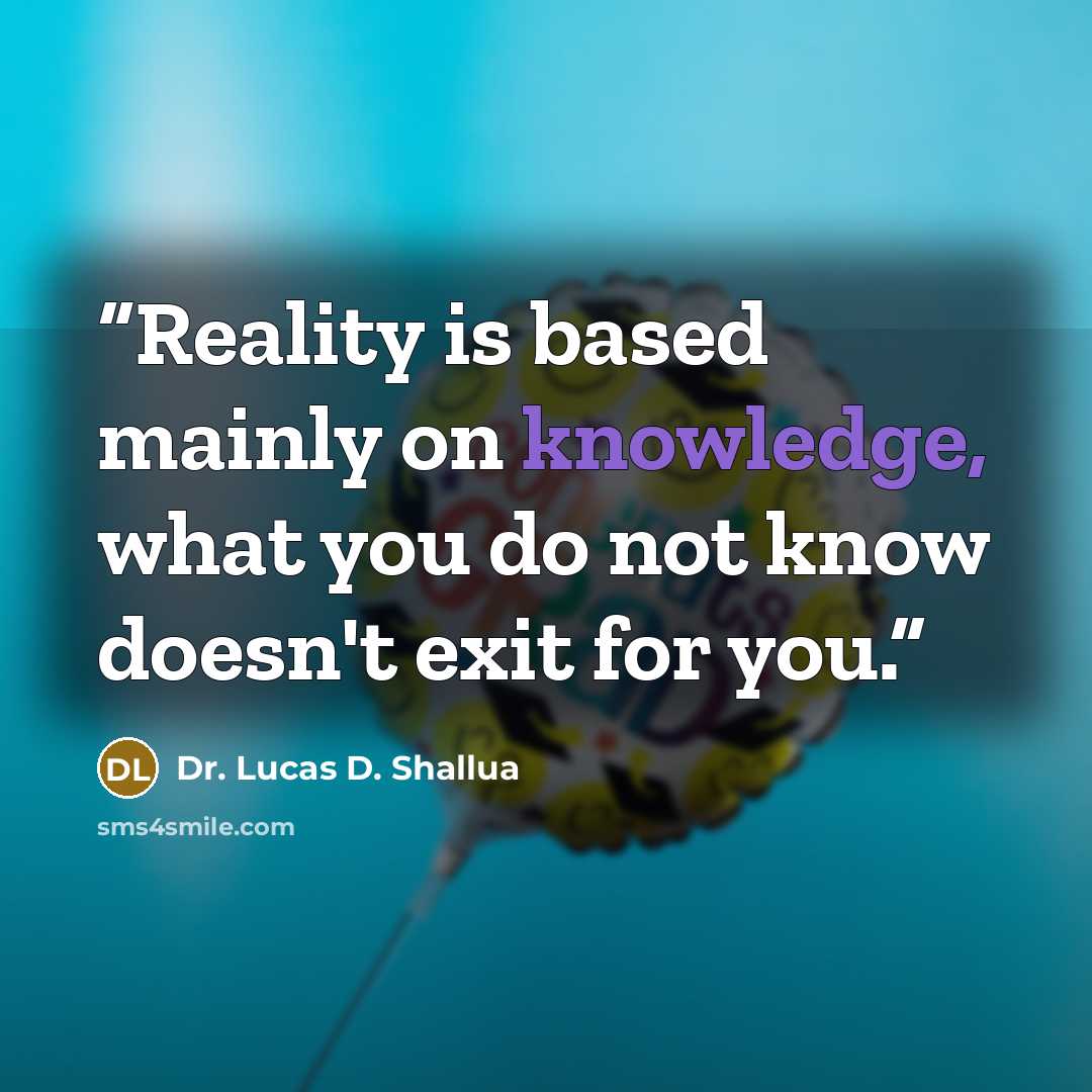“Reality is based mainly on knowledge, what you do not know doesn't exit for you.” quote by Dr. Lucas D. Shallua
