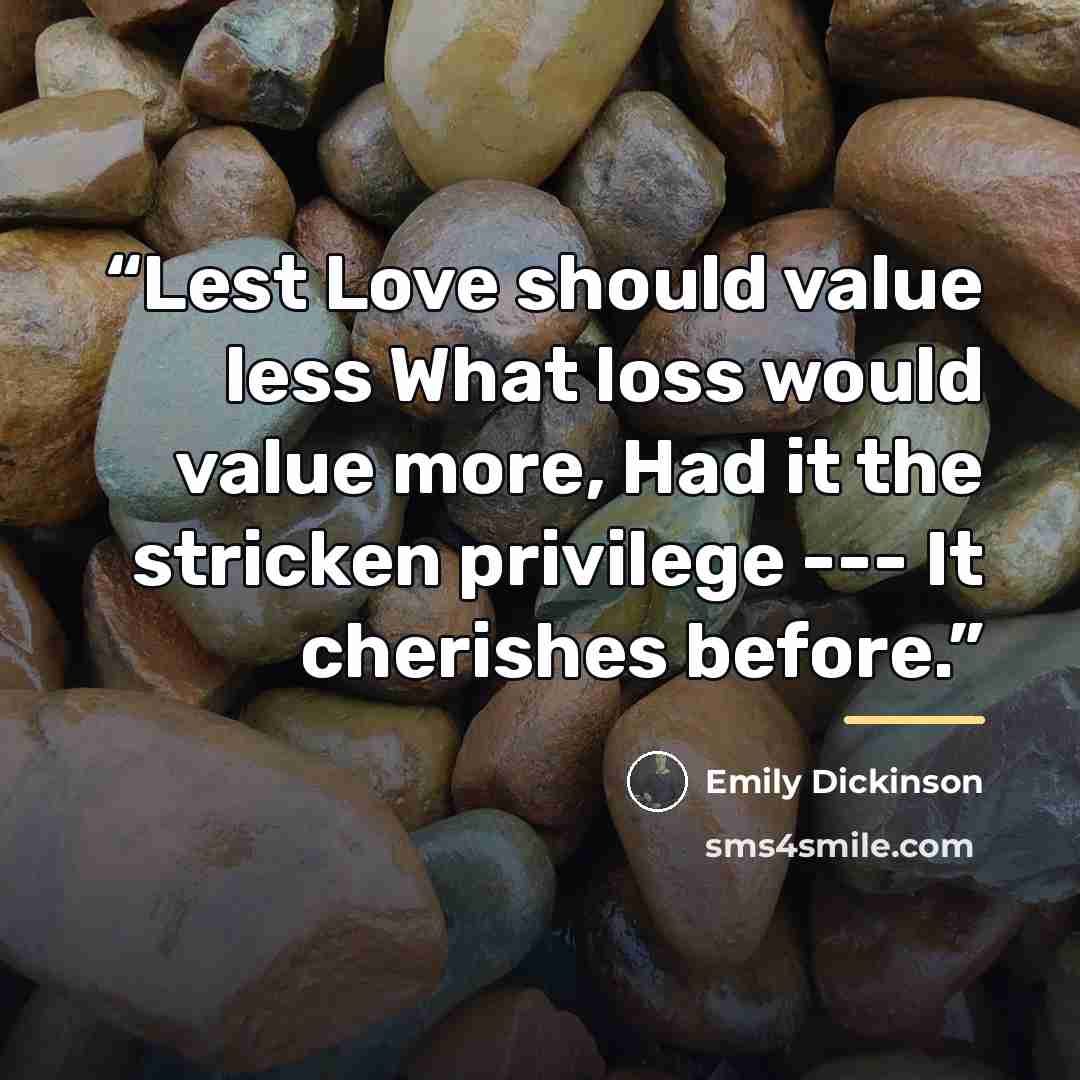 “Lest Love should value less What loss would value more, Had it the stricken privilege --- It cherishes before.” quote by Emily Dickinson