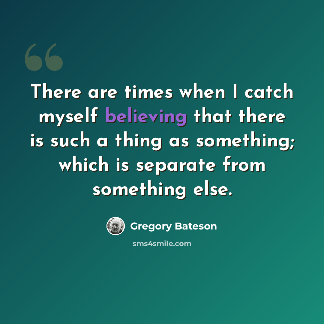 “There are times when I catch myself believing that there is such a thing as something; which is separate from something else.” quote by Gregory Bateson