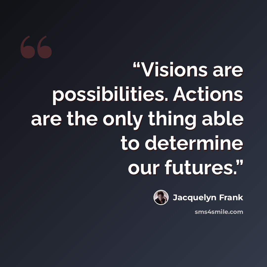 “Visions are possibilities. Actions are the only thing able to determine our futures.” quote by Jacquelyn Frank