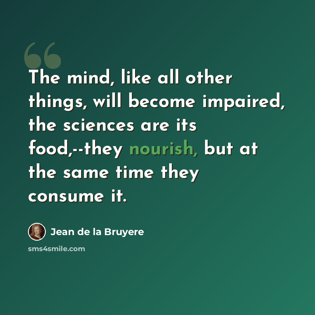 “The mind, like all other things, will become impaired, the sciences are its food,--they nourish, but at the same time they consume it.” quote by Jean de la Bruyere