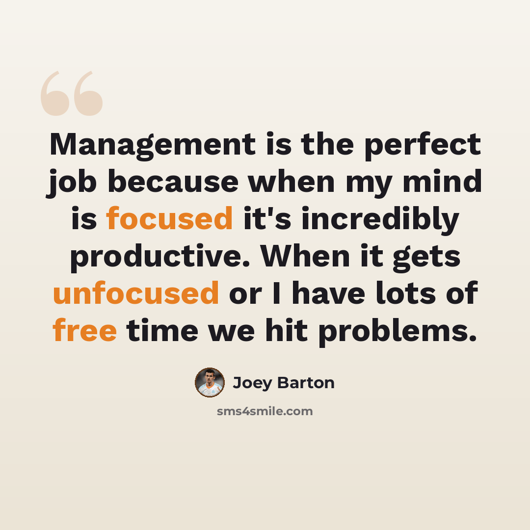 “Management is the perfect job because when my mind is focused it's incredibly productive. When it gets unfocused or I have lots of free time we hit problems.” quote by Joey Barton