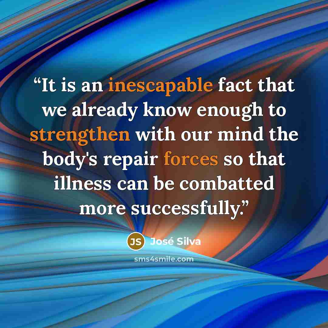 “It is an inescapable fact that we already know enough to strengthen with our mind the body's repair forces so that illness can be combatted more successfully.” quote by José Silva