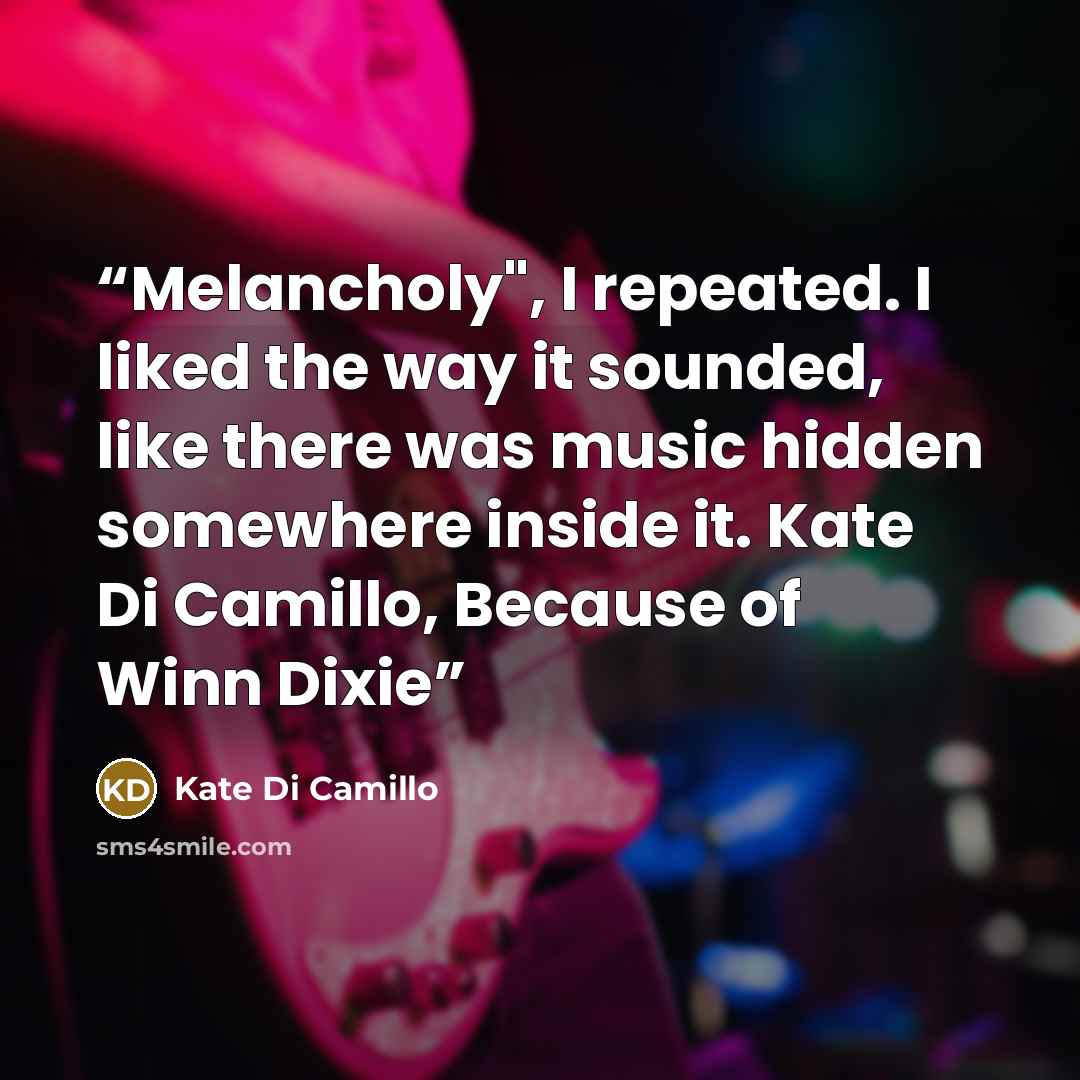 “Melancholy", I repeated. I liked the way it sounded, like there was music hidden somewhere inside it. Kate Di Camillo, Because of Winn Dixie” quote by Kate Di Camillo
