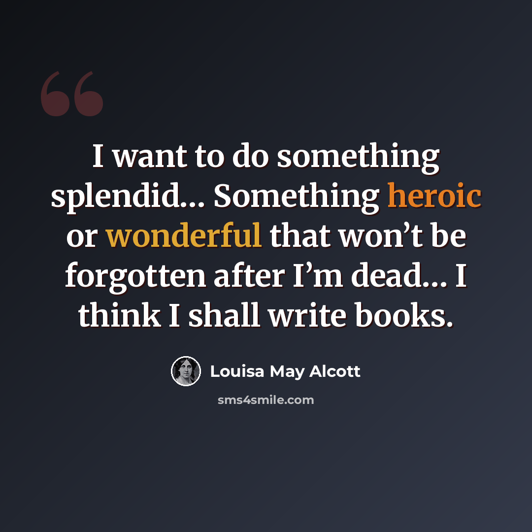 “I want to do something splendid… Something heroic or wonderful that won’t be forgotten after I’m dead… I think I shall write books.” quote by Louisa May Alcott