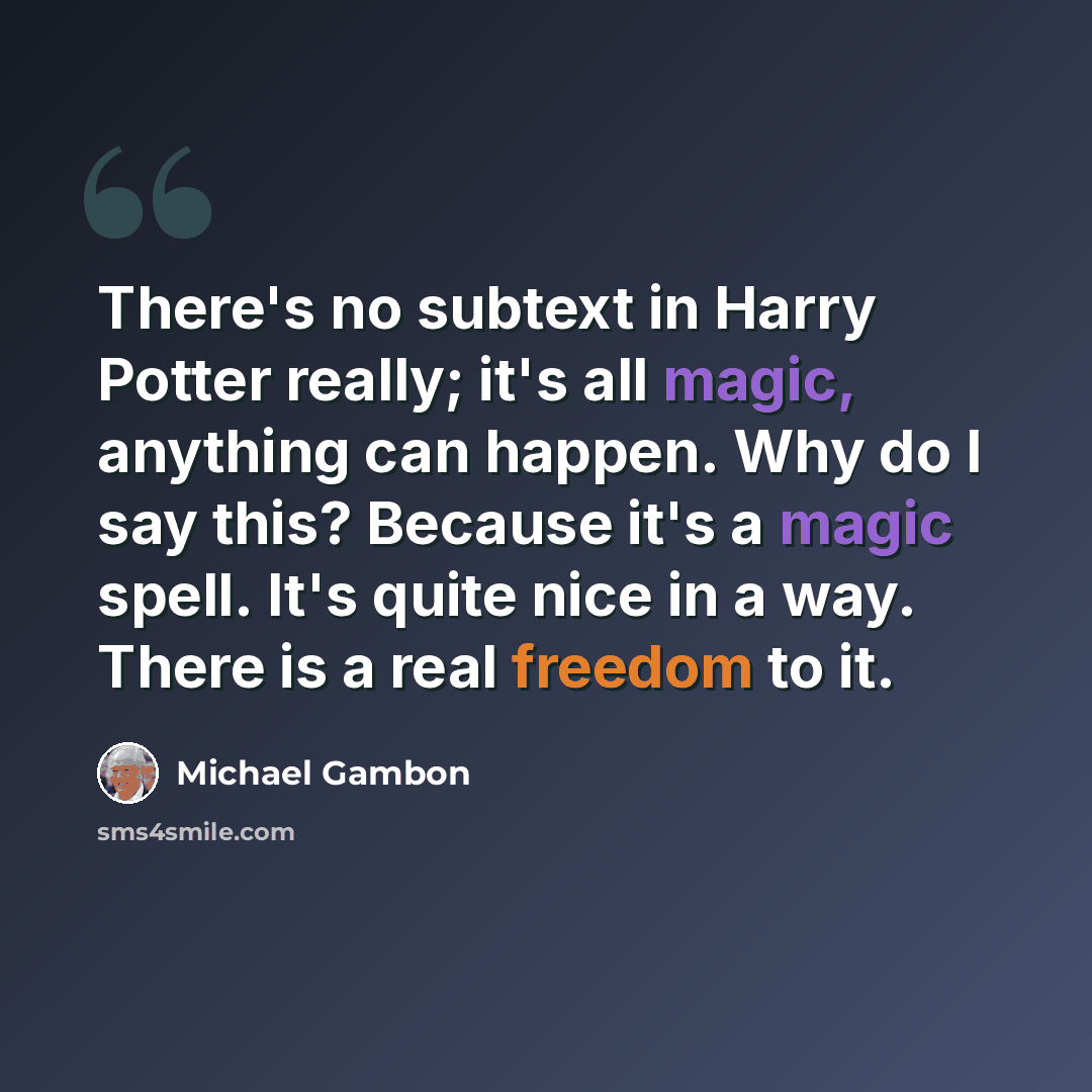 “There's no subtext in Harry Potter really; it's all magic, anything can happen. Why do I say this? Because it's a magic spell. It's quite nice in a way. There is a real freedom to it.” quote by Michael Gambon