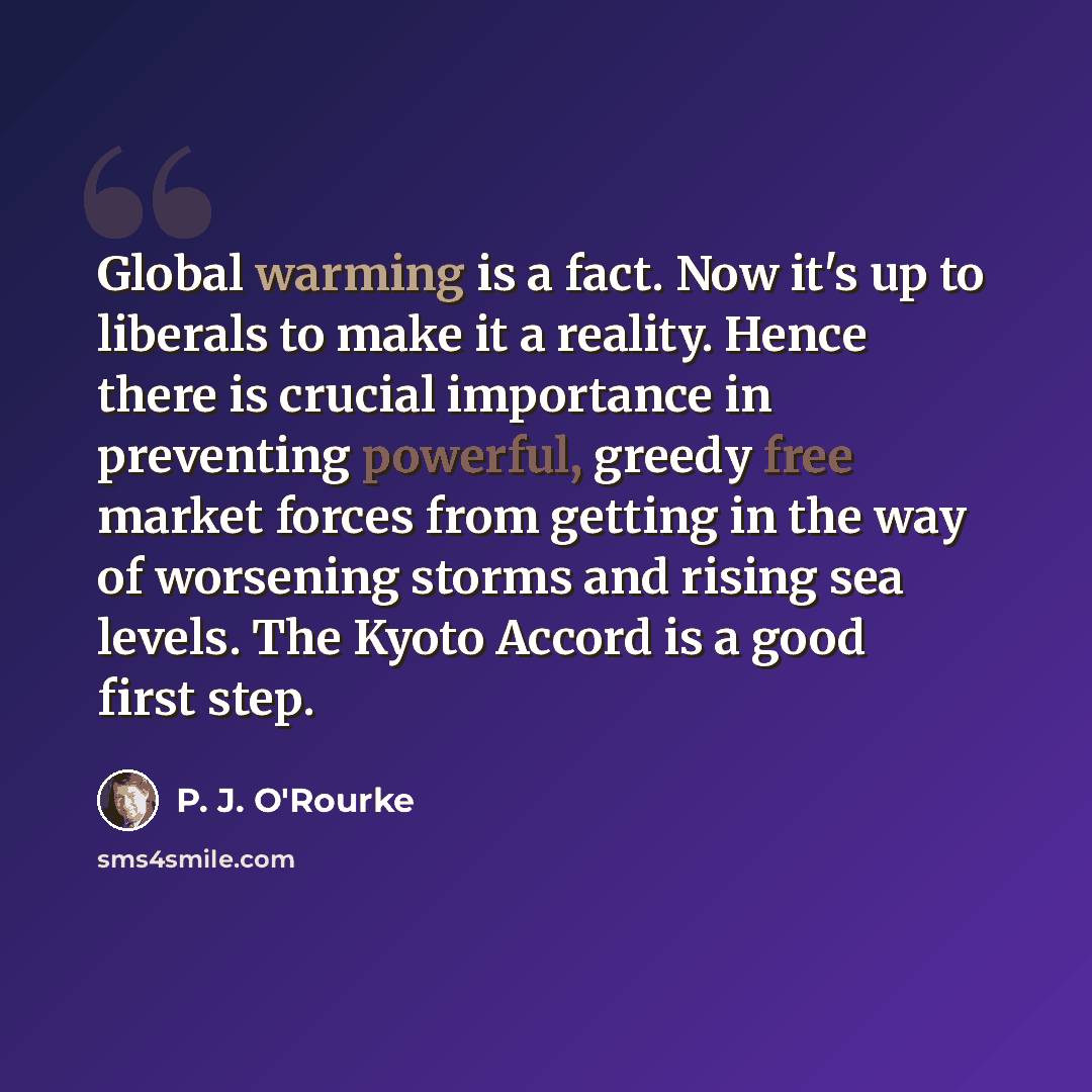 “Global warming is a fact. Now it's up to liberals to make it a reality. Hence there is crucial importance in preventing powerful, greedy free market forces from getting in the way of worsening storms and rising sea levels. The Kyoto Accord is a good first step.” quote by P. J. O'Rourke