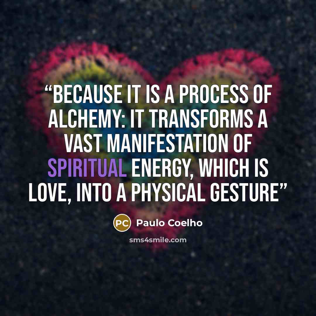 “Because it is a process of alchemy: it transforms a vast manifestation of spiritual energy, which is love, into a physical gesture” quote by Paulo Coelho