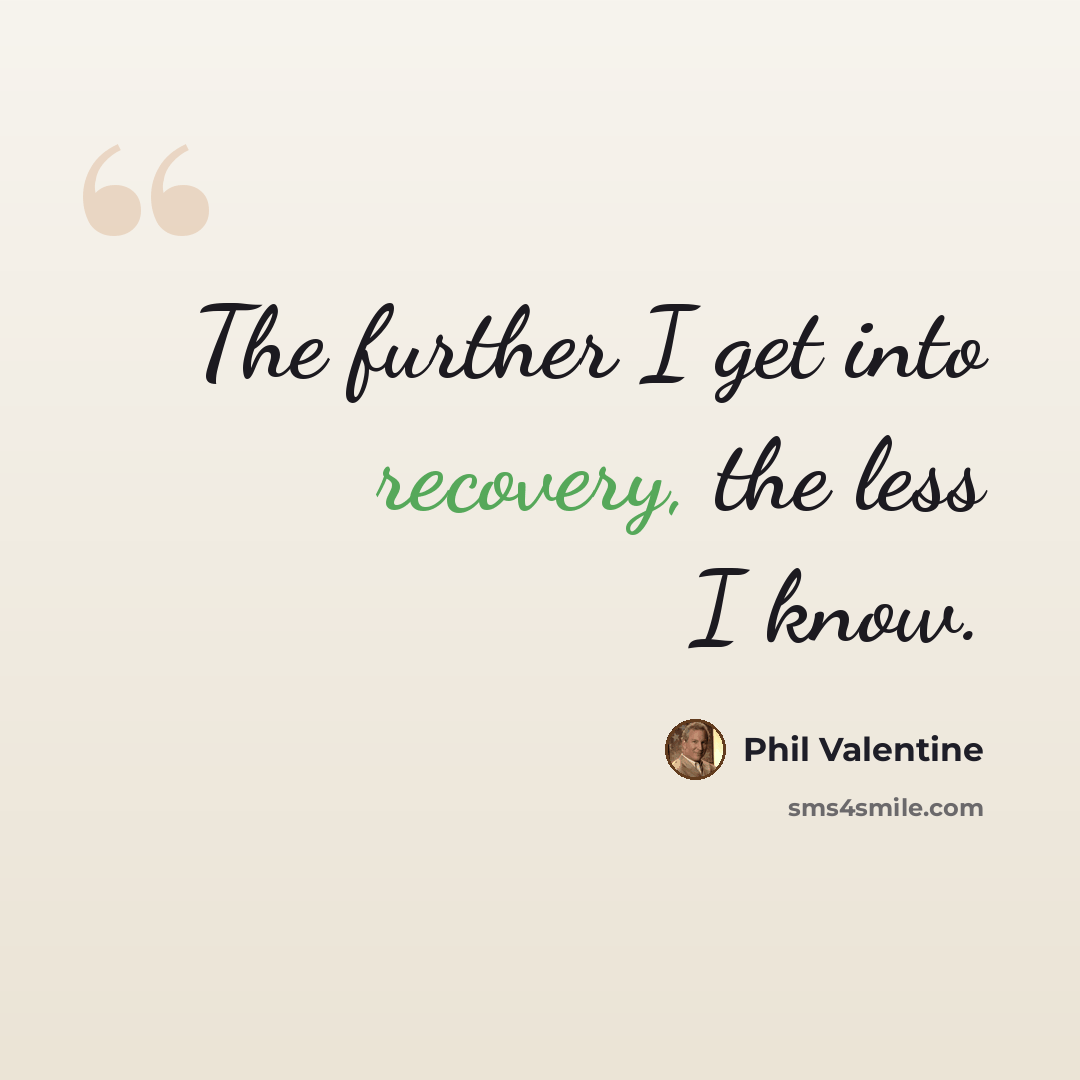 “The further I get into recovery, the less I know.” quote by Phil Valentine