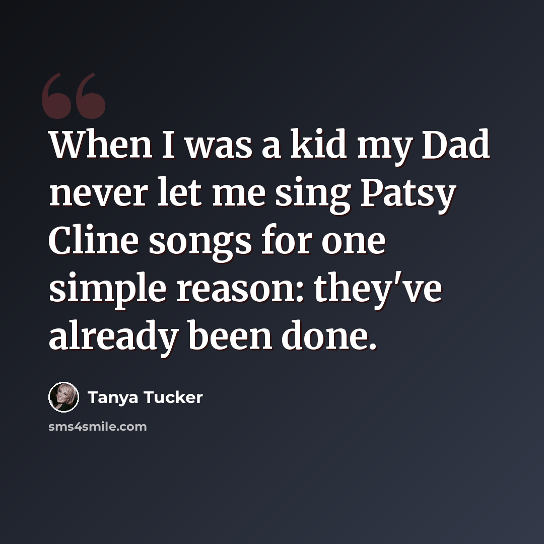 “When I was a kid my Dad never let me sing Patsy Cline songs for one simple reason: they've already been done.” quote by Tanya Tucker