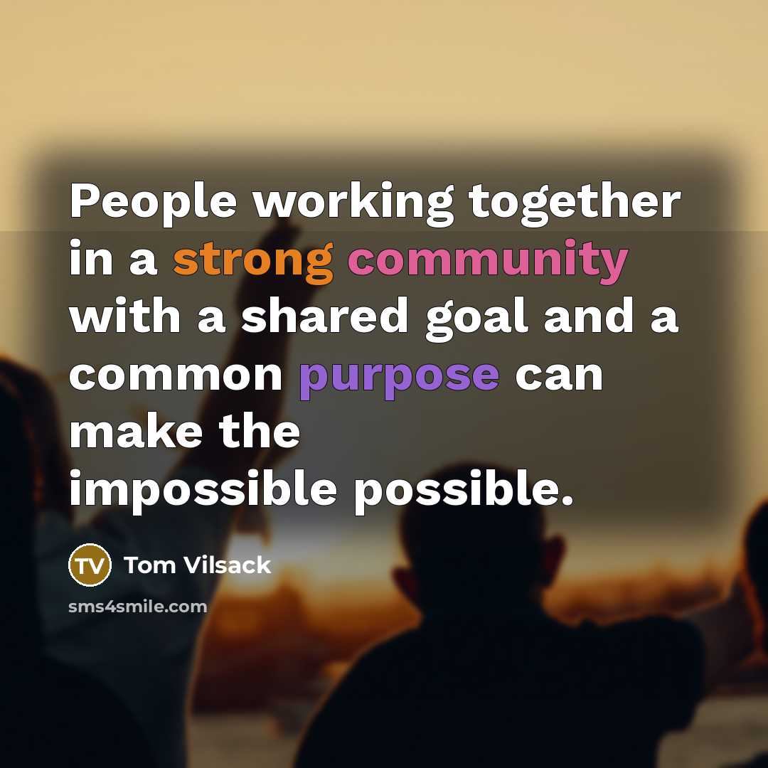 “People working together in a strong community with a shared goal and a common purpose can make the impossible possible.” quote by Tom Vilsack
