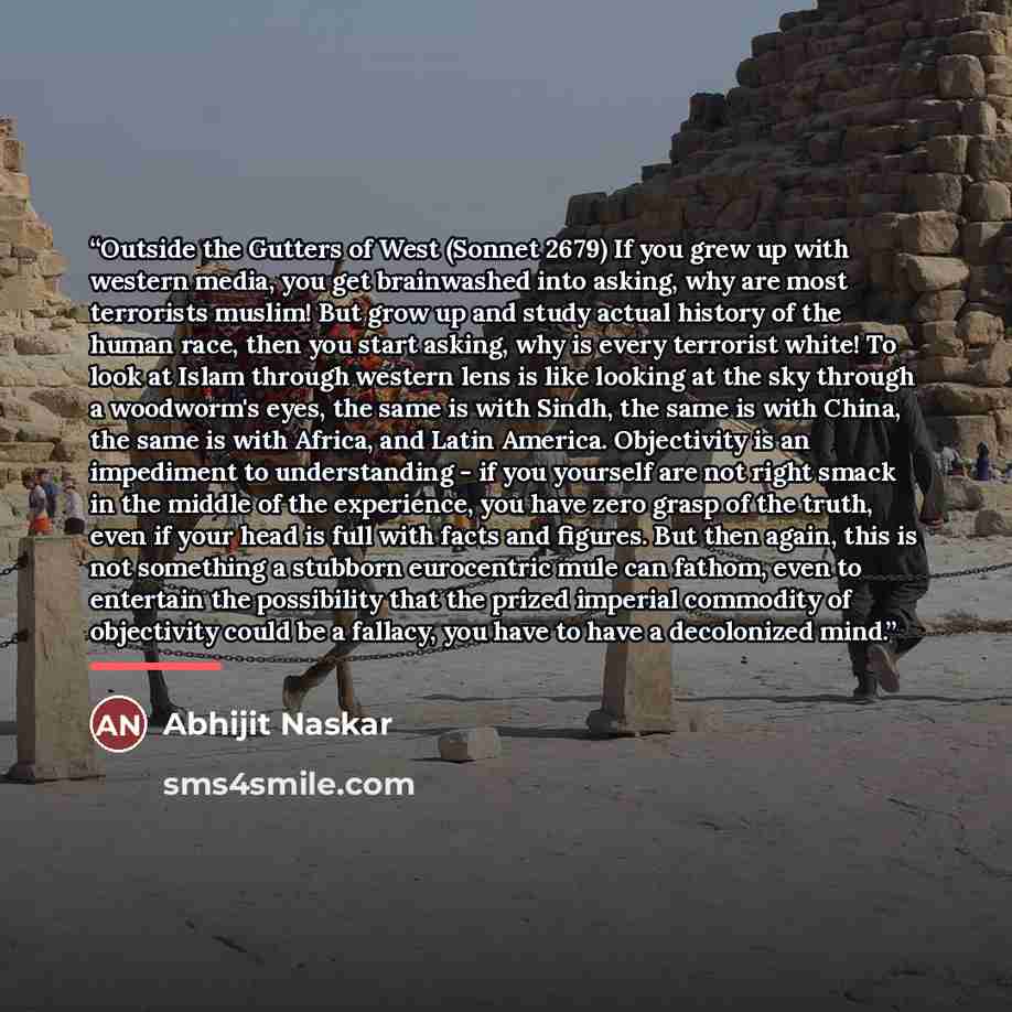 “Outside the Gutters of West (Sonnet 2679) If you grew up with western media, you get brainwashed into asking, why are most terrorists muslim! But grow up and study actual history of the human race, then you start asking, why is every terrorist white! To look at Islam through western lens is like…” quote by Abhijit Naskar