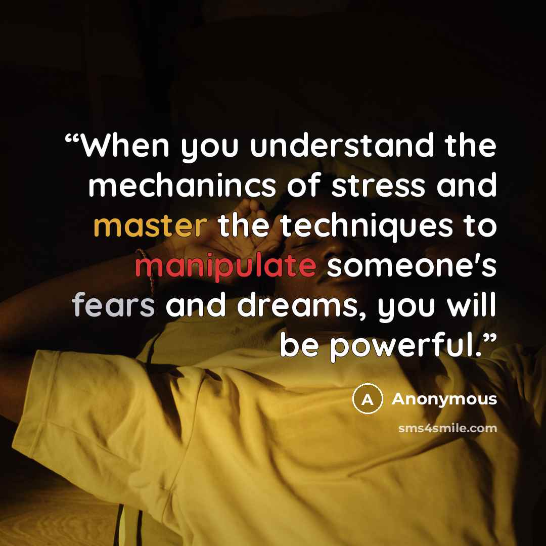 “When you understand the mechanincs of stress and master the techniques to manipulate someone's fears and dreams, you will be powerful.” quote by Anonymous