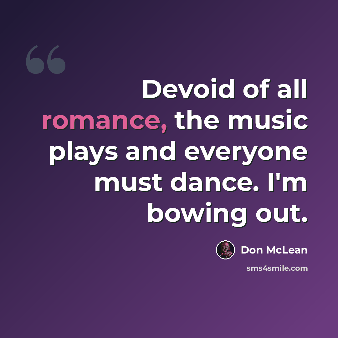 “Devoid of all romance, the music plays and everyone must dance. I'm bowing out.” quote by Don McLean