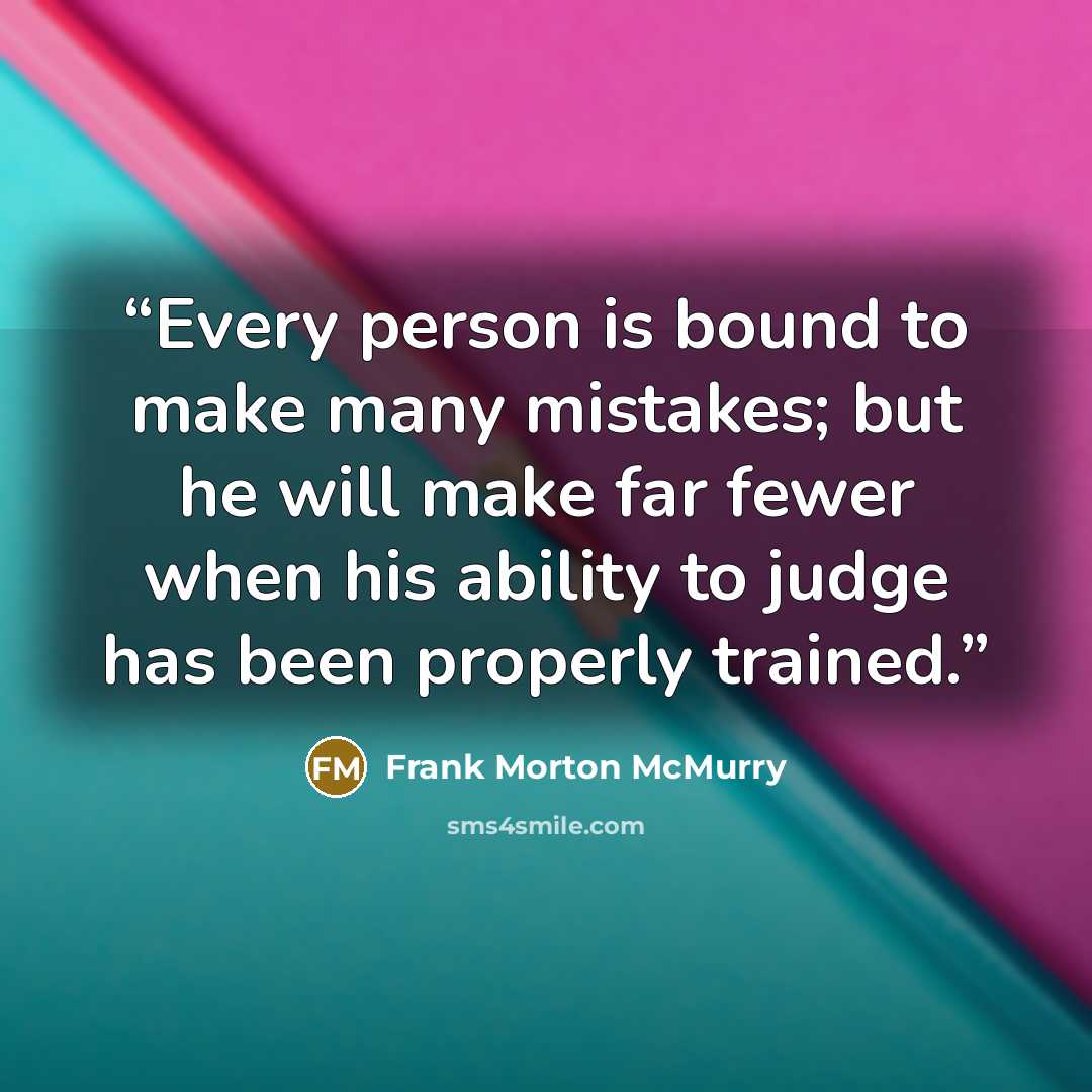 “Every person is bound to make many mistakes; but he will make far fewer when his ability to judge has been properly trained.” quote by Frank Morton McMurry