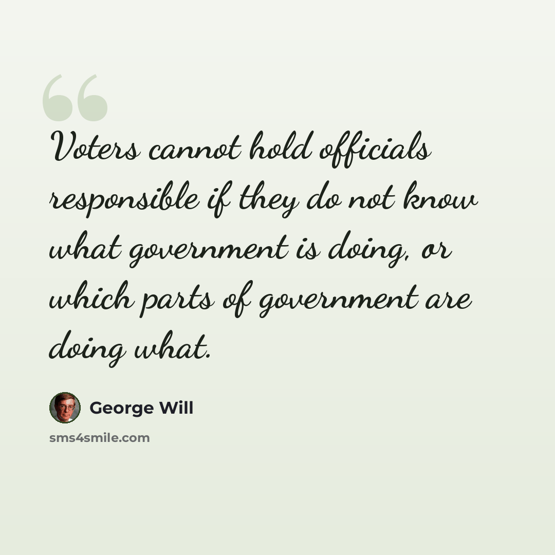 “Voters cannot hold officials responsible if they do not know what government is doing, or which parts of government are doing what.” quote by George Will